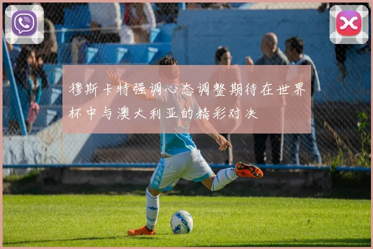穆斯卡特强调心态调整期待在世界杯中与澳大利亚的精彩对决