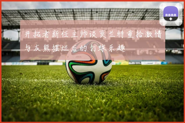 开拓者新任主帅谈莫兰特重拾激情与灰熊摆烂后的打球乐趣