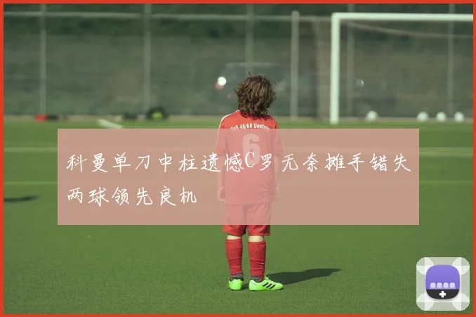 科曼单刀中柱遗憾C罗无奈摊手错失两球领先良机