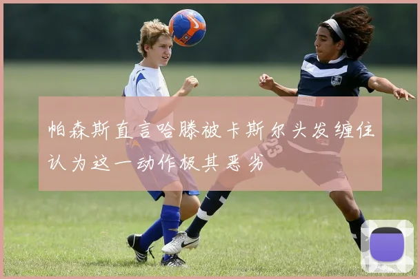 帕森斯直言哈滕被卡斯尔头发缠住认为这一动作极其恶劣