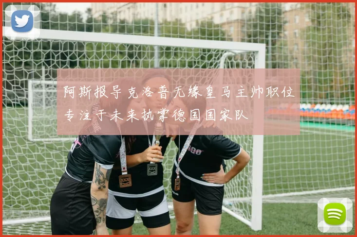 阿斯报导克洛普无缘皇马主帅职位专注于未来执掌德国国家队