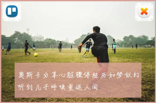奥斯卡分享心脏骤停经历如梦似幻听到儿子呼唤重返人间