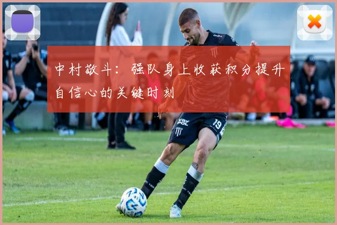 中村敬斗：强队身上收获积分提升自信心的关键时刻