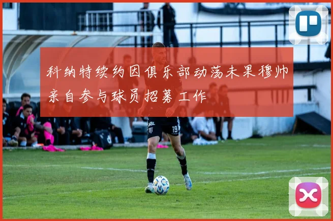 科纳特续约因俱乐部动荡未果穆帅亲自参与球员招募工作