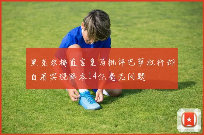 里克尔梅直言皇马批评巴萨杠杆却自用实现降本14亿毫无问题