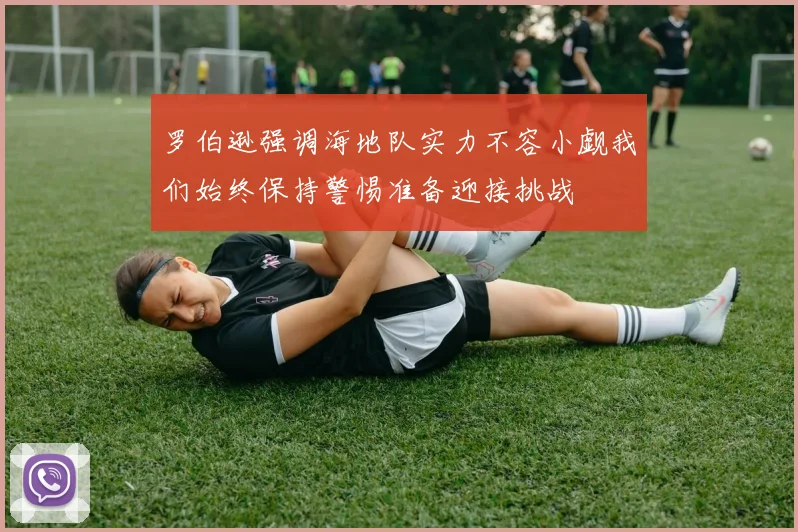 罗伯逊强调海地队实力不容小觑我们始终保持警惕准备迎接挑战
