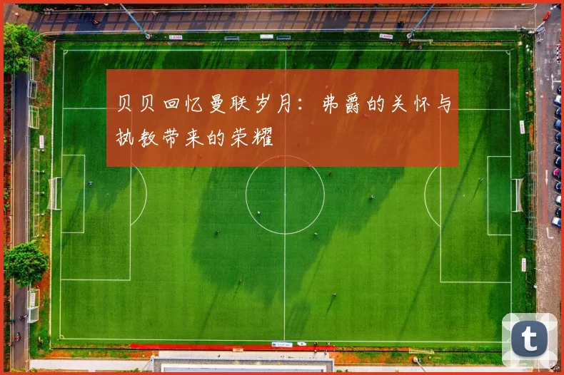 贝贝回忆曼联岁月：弗爵的关怀与执教带来的荣耀