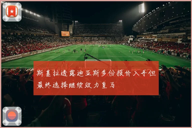 斯基拉透露迪亚斯多份报价入手但最终选择继续效力皇马