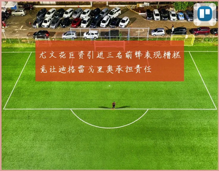 尤文花巨资引进三名前锋表现糟糕竟让迪格雷戈里奥承担责任