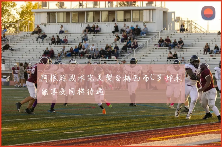 阿根廷战术完美契合梅西而C罗却未能享受同样待遇