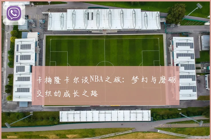 卡梅隆卡尔谈NBA之旅：梦幻与磨砺交织的成长之路