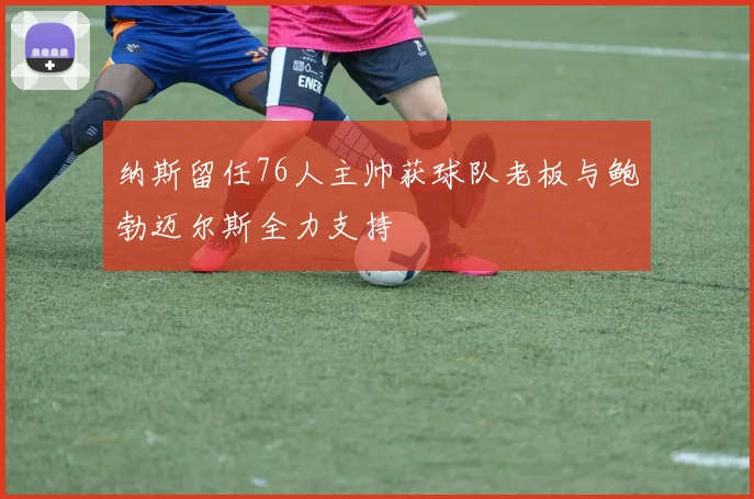 纳斯留任76人主帅获球队老板与鲍勃迈尔斯全力支持